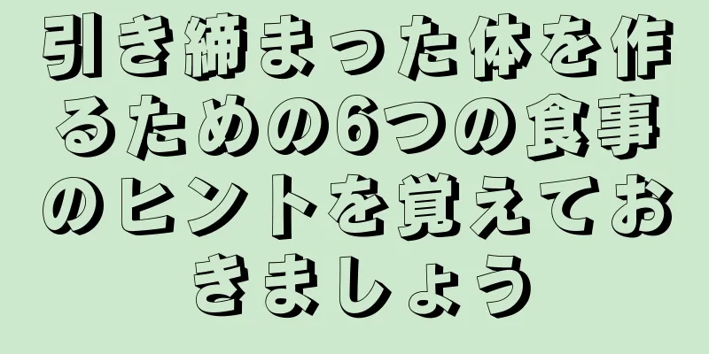 引き締まった体を作るための6つの食事のヒントを覚えておきましょう