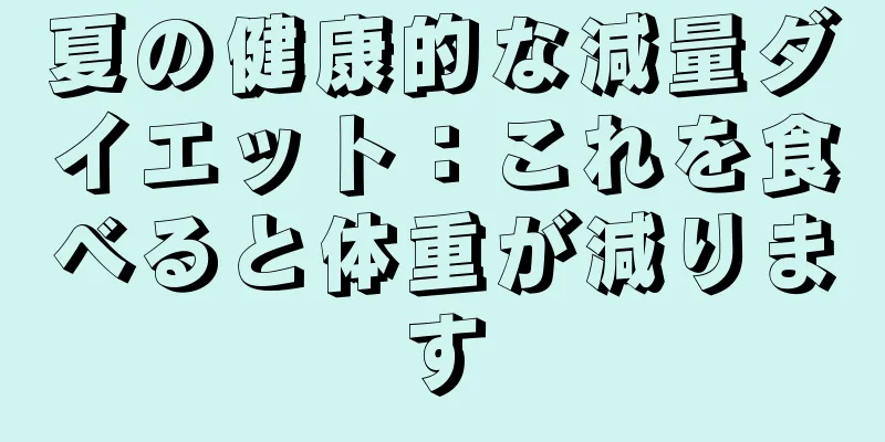 夏の健康的な減量ダイエット：これを食べると体重が減ります