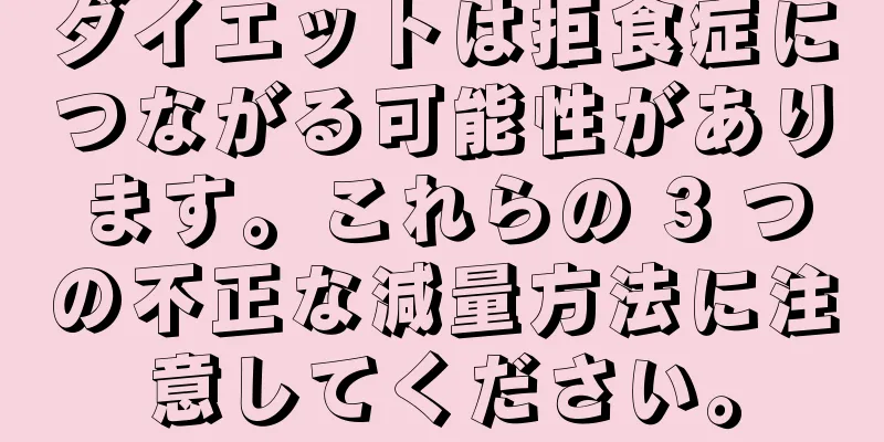 ダイエットは拒食症につながる可能性があります。これらの 3 つの不正な減量方法に注意してください。