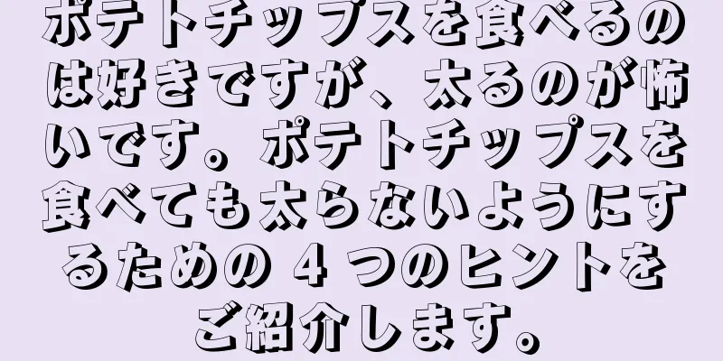 ポテトチップスを食べるのは好きですが、太るのが怖いです。ポテトチップスを食べても太らないようにするための 4 つのヒントをご紹介します。