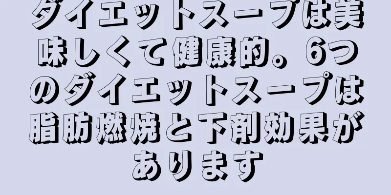 ダイエットスープは美味しくて健康的。6つのダイエットスープは脂肪燃焼と下剤効果があります