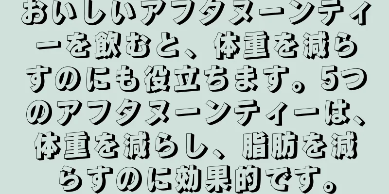 おいしいアフタヌーンティーを飲むと、体重を減らすのにも役立ちます。5つのアフタヌーンティーは、体重を減らし、脂肪を減らすのに効果的です。
