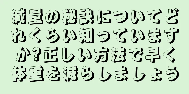 減量の秘訣についてどれくらい知っていますか?正しい方法で早く体重を減らしましょう
