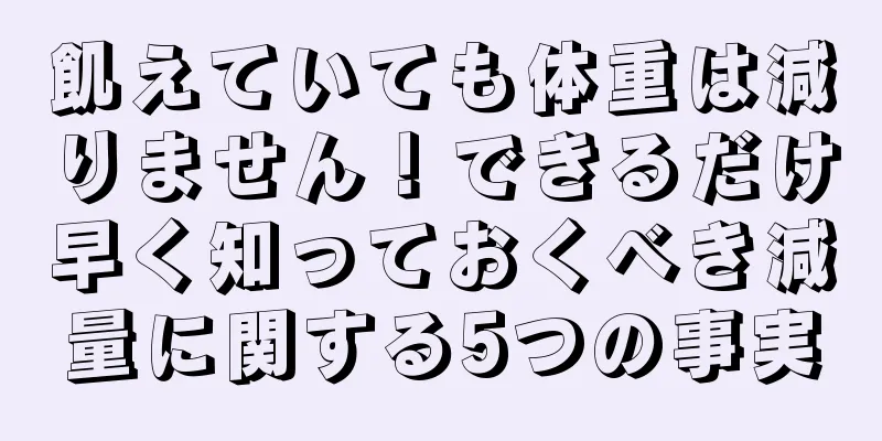飢えていても体重は減りません！できるだけ早く知っておくべき減量に関する5つの事実