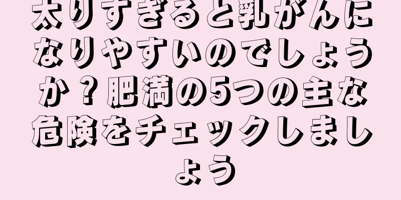 太りすぎると乳がんになりやすいのでしょうか？肥満の5つの主な危険をチェックしましょう