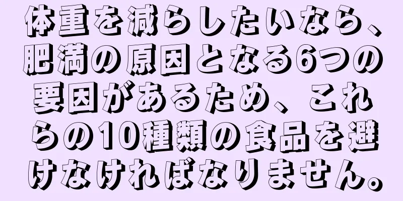 体重を減らしたいなら、肥満の原因となる6つの要因があるため、これらの10種類の食品を避けなければなりません。