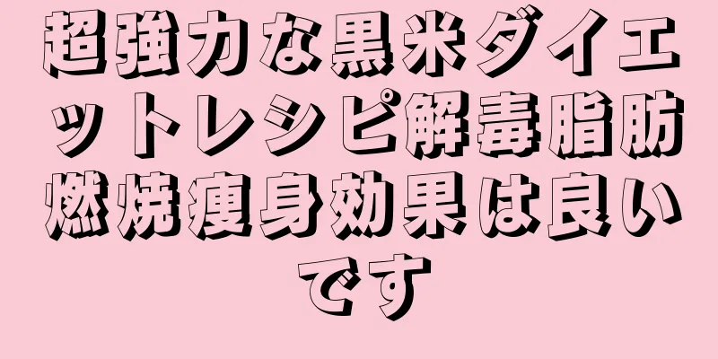 超強力な黒米ダイエットレシピ解毒脂肪燃焼痩身効果は良いです