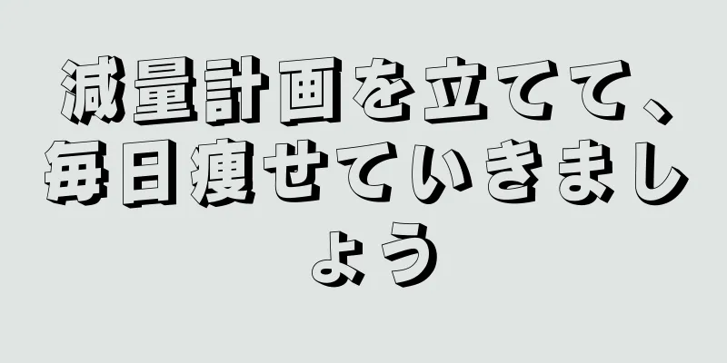 減量計画を立てて、毎日痩せていきましょう