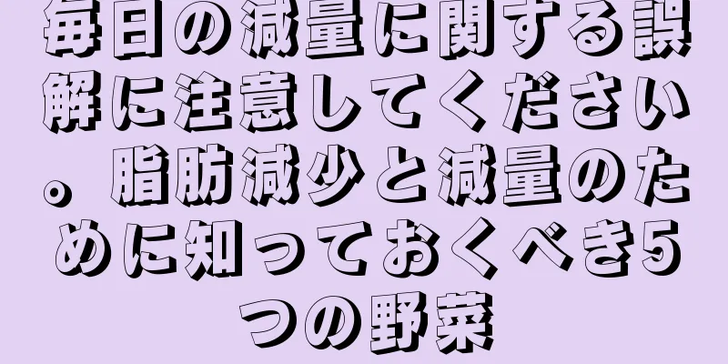 毎日の減量に関する誤解に注意してください。脂肪減少と減量のために知っておくべき5つの野菜