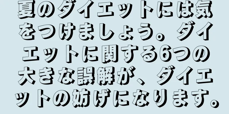 夏のダイエットには気をつけましょう。ダイエットに関する6つの大きな誤解が、ダイエットの妨げになります。
