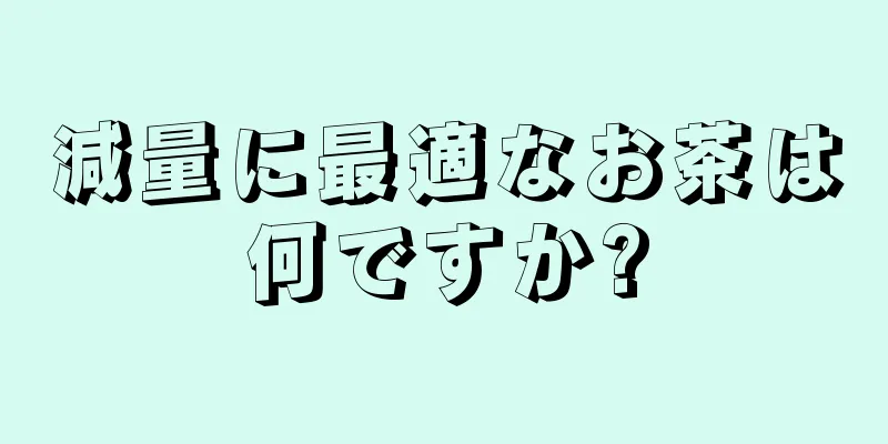 減量に最適なお茶は何ですか?