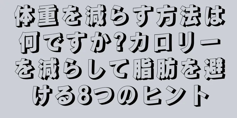 体重を減らす方法は何ですか?カロリーを減らして脂肪を避ける8つのヒント