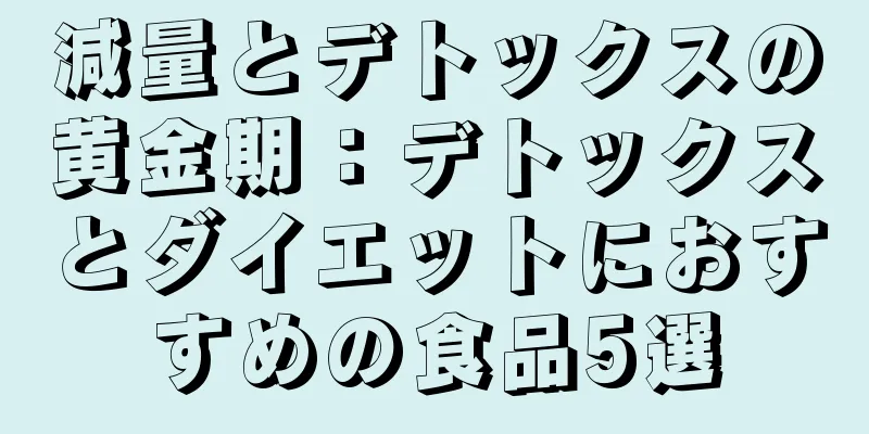 減量とデトックスの黄金期：デトックスとダイエットにおすすめの食品5選