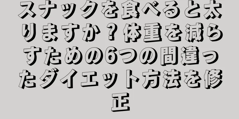 スナックを食べると太りますか？体重を減らすための6つの間違ったダイエット方法を修正