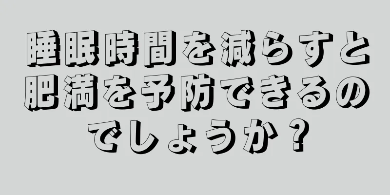 睡眠時間を減らすと肥満を予防できるのでしょうか？