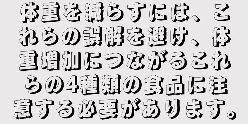 体重を減らすには、これらの誤解を避け、体重増加につながるこれらの4種類の食品に注意する必要があります。