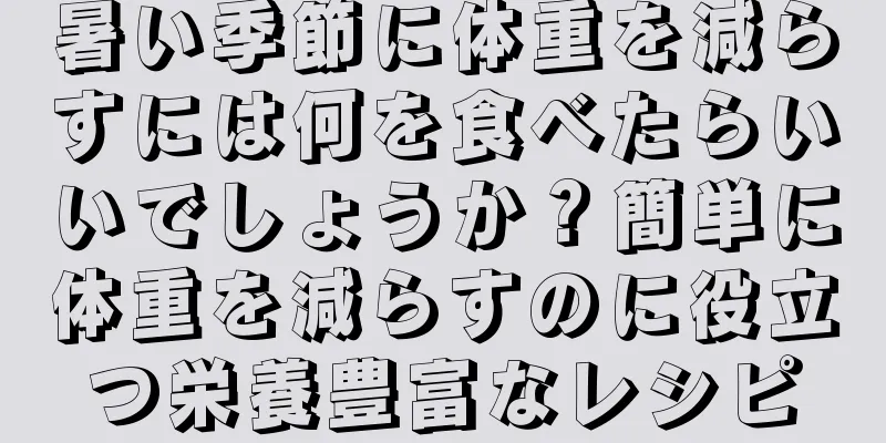暑い季節に体重を減らすには何を食べたらいいでしょうか？簡単に体重を減らすのに役立つ栄養豊富なレシピ