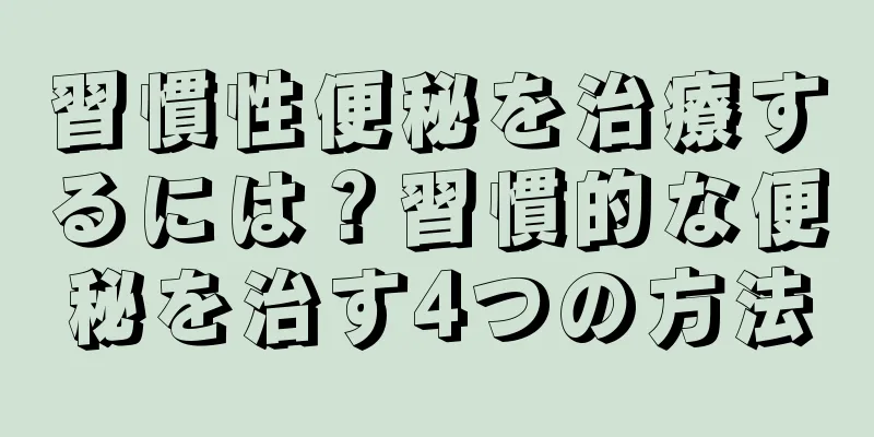 習慣性便秘を治療するには？習慣的な便秘を治す4つの方法