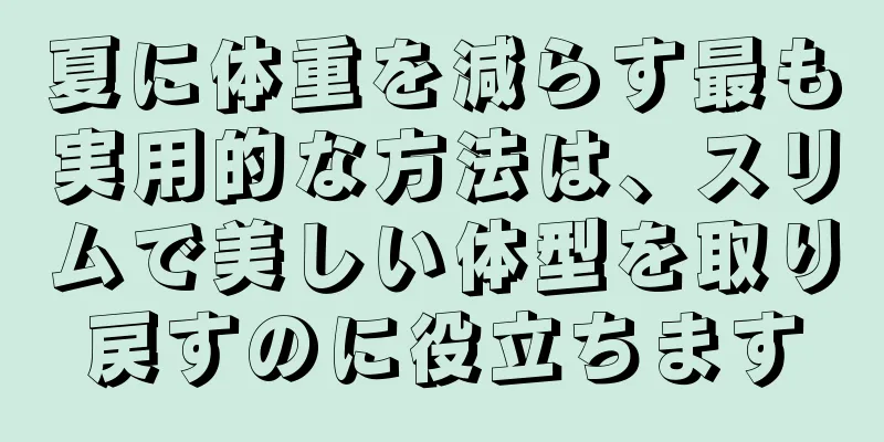夏に体重を減らす最も実用的な方法は、スリムで美しい体型を取り戻すのに役立ちます