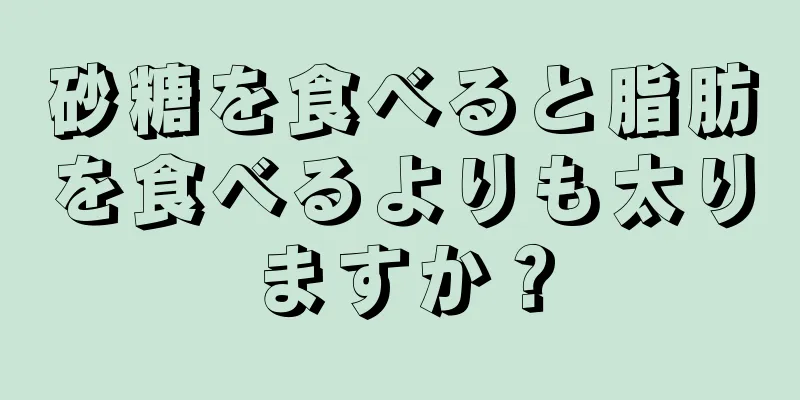 砂糖を食べると脂肪を食べるよりも太りますか？