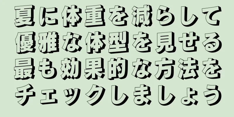 夏に体重を減らして優雅な体型を見せる最も効果的な方法をチェックしましょう