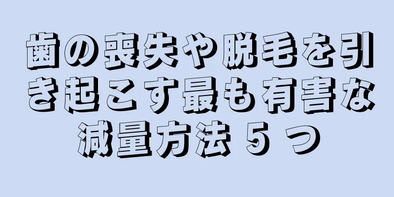 歯の喪失や脱毛を引き起こす最も有害な減量方法 5 つ