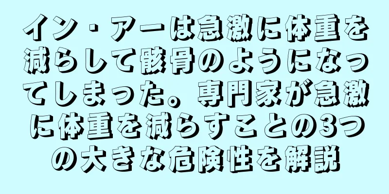 イン・アーは急激に体重を減らして骸骨のようになってしまった。専門家が急激に体重を減らすことの3つの大きな危険性を解説