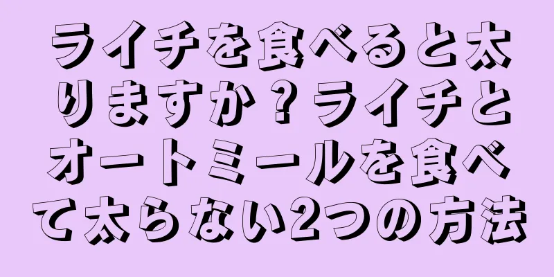 ライチを食べると太りますか？ライチとオートミールを食べて太らない2つの方法