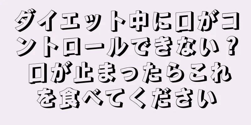 ダイエット中に口がコントロールできない？ 口が止まったらこれを食べてください