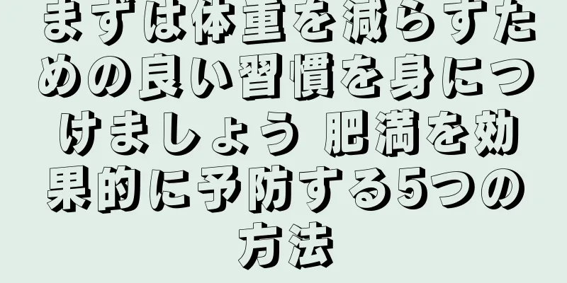 まずは体重を減らすための良い習慣を身につけましょう 肥満を効果的に予防する5つの方法