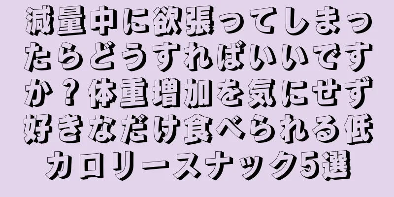 減量中に欲張ってしまったらどうすればいいですか？体重増加を気にせず好きなだけ食べられる低カロリースナック5選