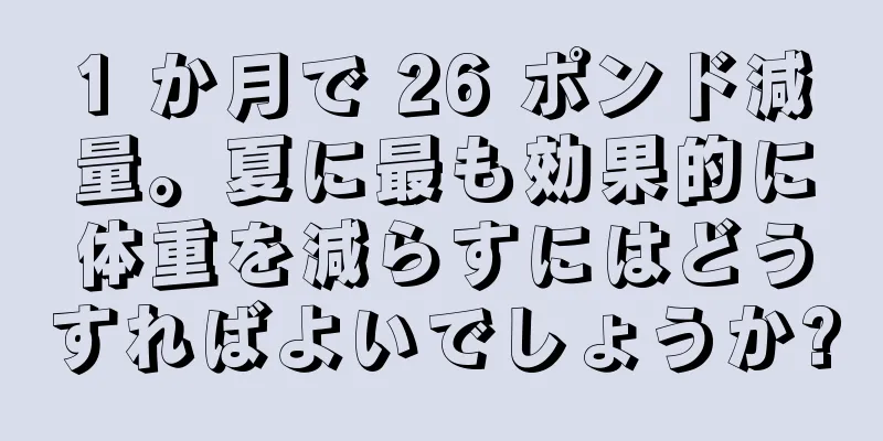 1 か月で 26 ポンド減量。夏に最も効果的に体重を減らすにはどうすればよいでしょうか?