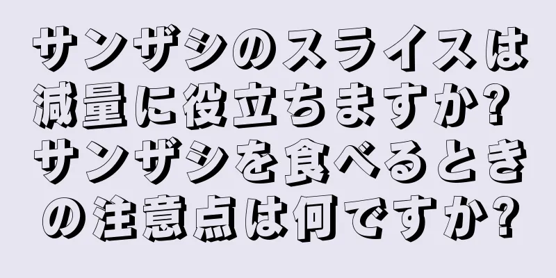 サンザシのスライスは減量に役立ちますか? サンザシを食べるときの注意点は何ですか?