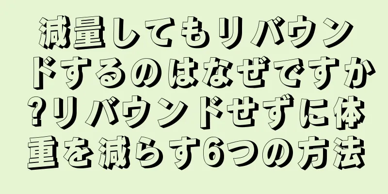減量してもリバウンドするのはなぜですか?リバウンドせずに体重を減らす6つの方法