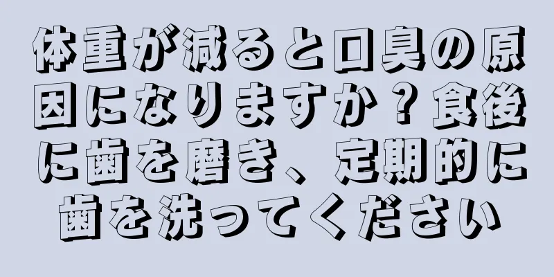 体重が減ると口臭の原因になりますか？食後に歯を磨き、定期的に歯を洗ってください