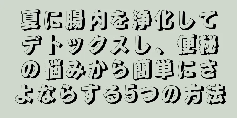 夏に腸内を浄化してデトックスし、便秘の悩みから簡単にさよならする5つの方法
