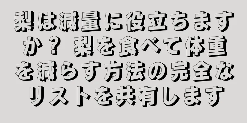 梨は減量に役立ちますか？ 梨を食べて体重を減らす方法の完全なリストを共有します