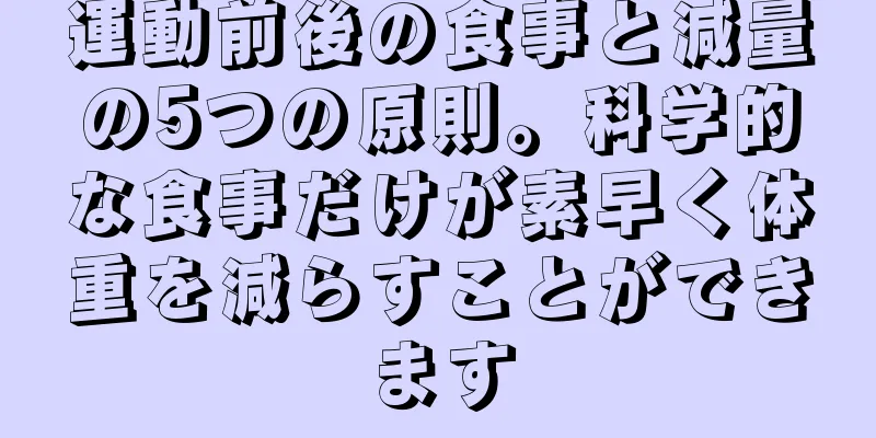 運動前後の食事と減量の5つの原則。科学的な食事だけが素早く体重を減らすことができます