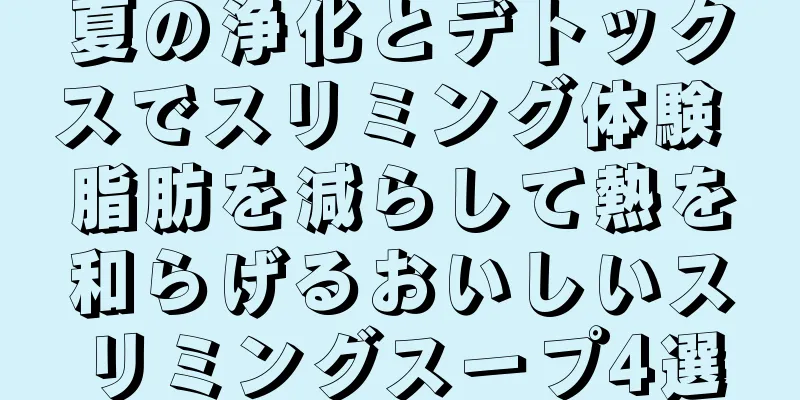 夏の浄化とデトックスでスリミング体験 脂肪を減らして熱を和らげるおいしいスリミングスープ4選