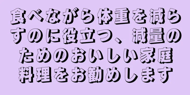 食べながら体重を減らすのに役立つ、減量のためのおいしい家庭料理をお勧めします