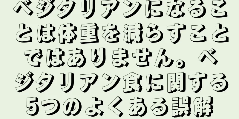 ベジタリアンになることは体重を減らすことではありません。ベジタリアン食に関する5つのよくある誤解