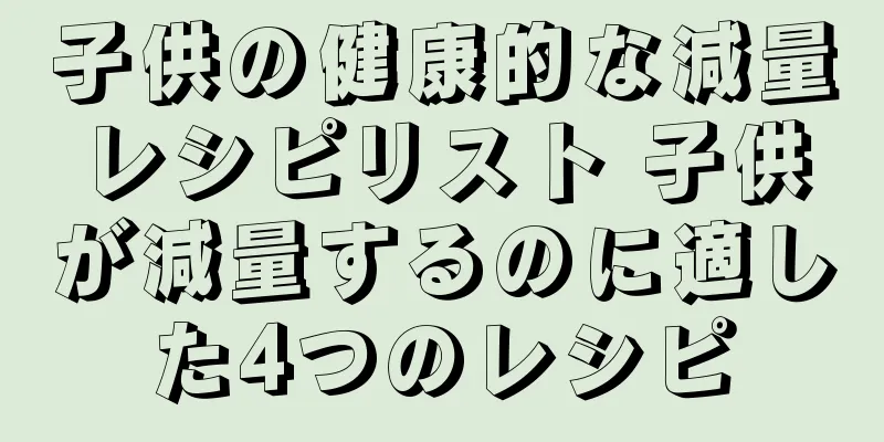 子供の健康的な減量レシピリスト 子供が減量するのに適した4つのレシピ