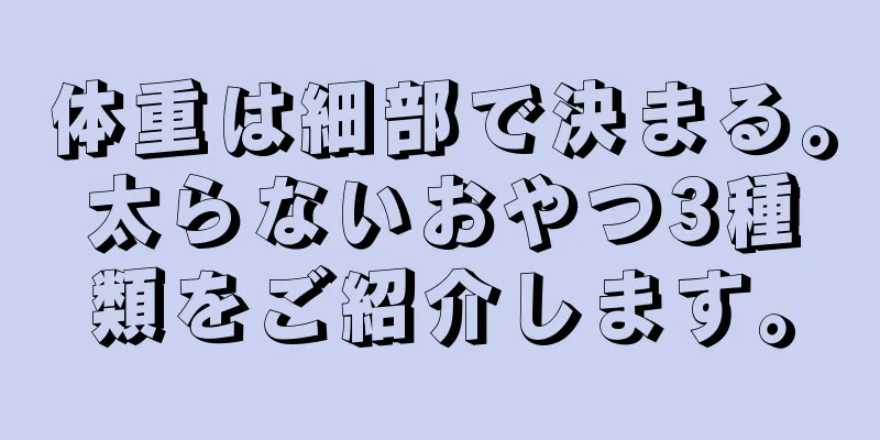 体重は細部で決まる。太らないおやつ3種類をご紹介します。