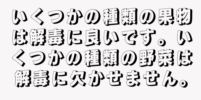 いくつかの種類の果物は解毒に良いです。いくつかの種類の野菜は解毒に欠かせません。