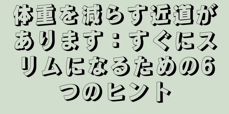 体重を減らす近道があります：すぐにスリムになるための6つのヒント