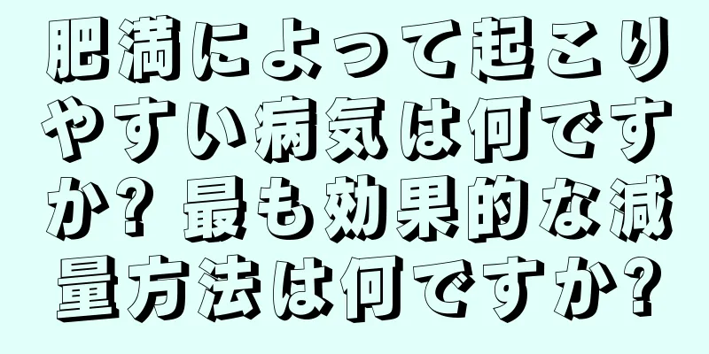 肥満によって起こりやすい病気は何ですか? 最も効果的な減量方法は何ですか?