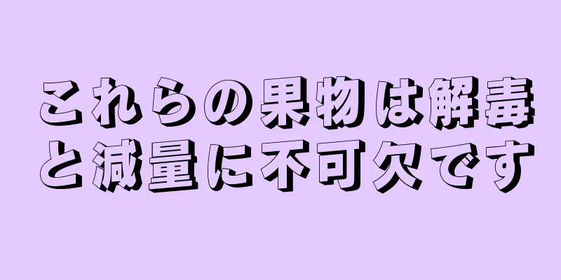 これらの果物は解毒と減量に不可欠です