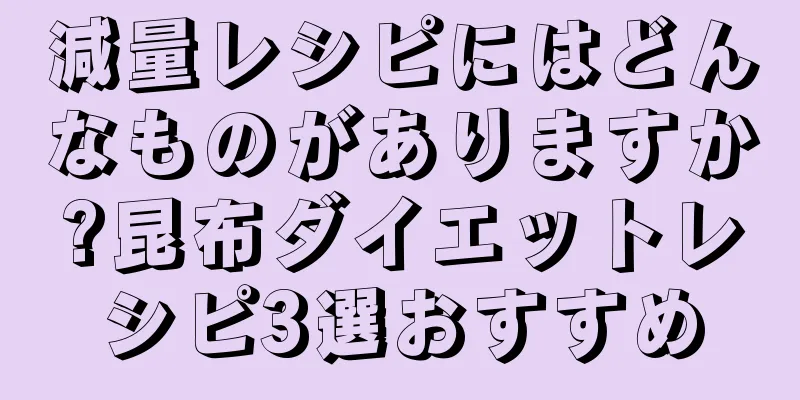 減量レシピにはどんなものがありますか?昆布ダイエットレシピ3選おすすめ