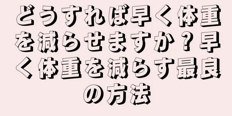 どうすれば早く体重を減らせますか？早く体重を減らす最良の方法