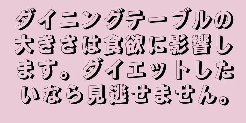 ダイニングテーブルの大きさは食欲に影響します。ダイエットしたいなら見逃せません。